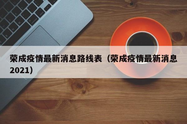 荣成疫情最新消息路线表（荣成疫情最新消息2021）