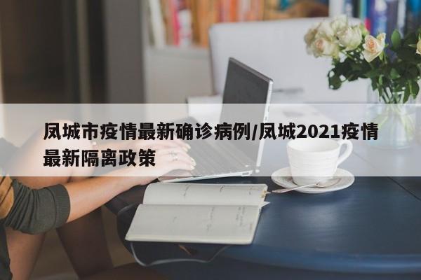 凤城市疫情最新确诊病例/凤城2021疫情最新隔离政策