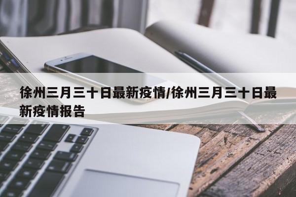 徐州三月三十日最新疫情/徐州三月三十日最新疫情报告